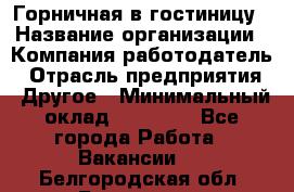 Горничная в гостиницу › Название организации ­ Компания-работодатель › Отрасль предприятия ­ Другое › Минимальный оклад ­ 18 000 - Все города Работа » Вакансии   . Белгородская обл.,Белгород г.